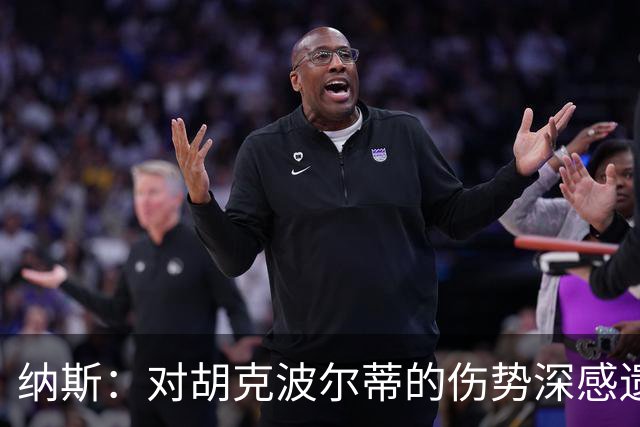 纳斯：对胡克波尔蒂的伤势深感遗憾 他展现出极高的投入与求知欲