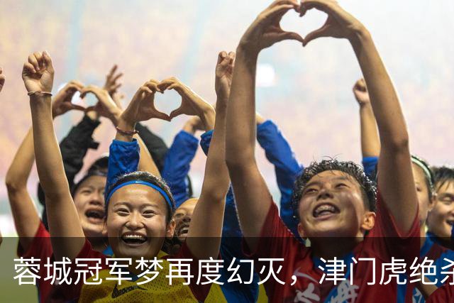 蓉城冠军梦再度幻灭，津门虎绝杀反转命运